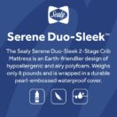 Sealy Serene Duo-Sleek 2-Stage Crib Mattress Earth-friendlier design of hypoallergenic and airy polyfoam Thumbnail
